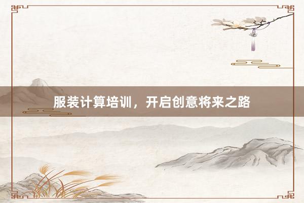 服装计算培训,开启创意将来之路