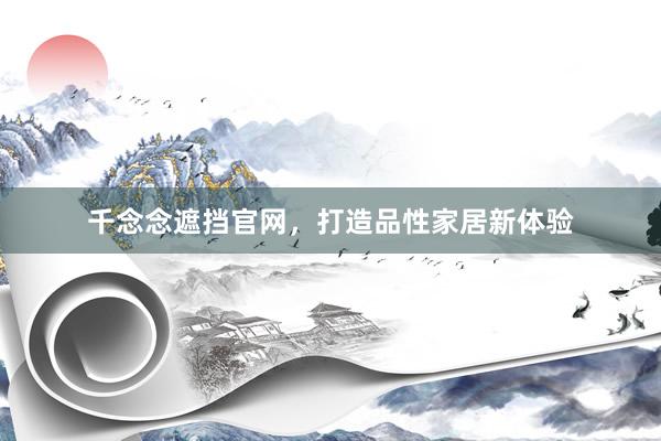 千念念遮挡官网，打造品性家居新体验