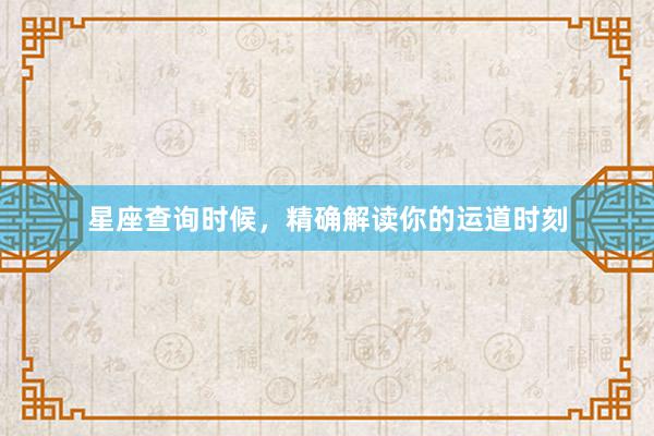 星座查询时候，精确解读你的运道时刻