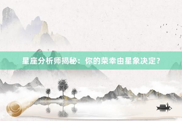 星座分析师揭秘：你的荣幸由星象决定？
