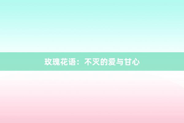 玫瑰花语：不灭的爱与甘心