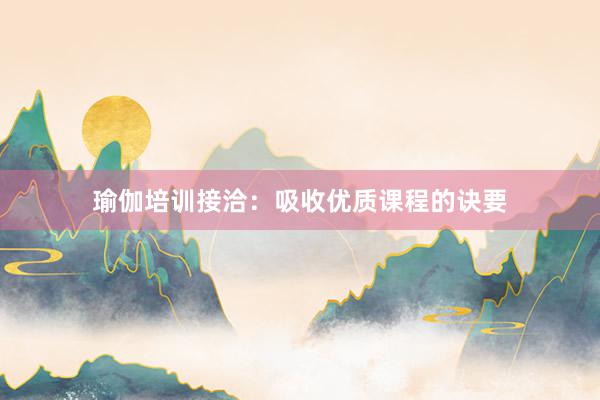 瑜伽培训接洽:吸收优质课程的诀要